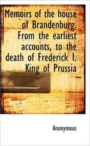 Memoirs of the House of Brandenburg. from the Earliest Accounts, to the Death of Frederick I. King O