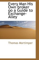 Every Man His Own Broker Oo a Guide to Exchange-Alley