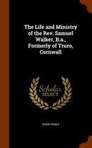 The Life and Ministry of the REV. Samuel Walker, B.A., Formerly of Truro, Cornwall