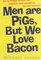 Men Are Pigs, But We Love Bacon