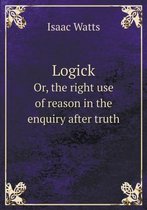 Logick Or, the right use of reason in the enquiry after truth