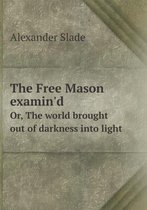 The Free Mason examin'd Or, The world brought out of darkness into light