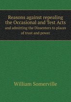 Reasons against repealing the Occasional and Test Acts and admitting the Dissenters to places of trust and power