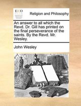 An Answer to All Which the Revd. Dr. Gill Has Printed on the Final Perseverance of the Saints. by the Revd. Mr. Wesley.