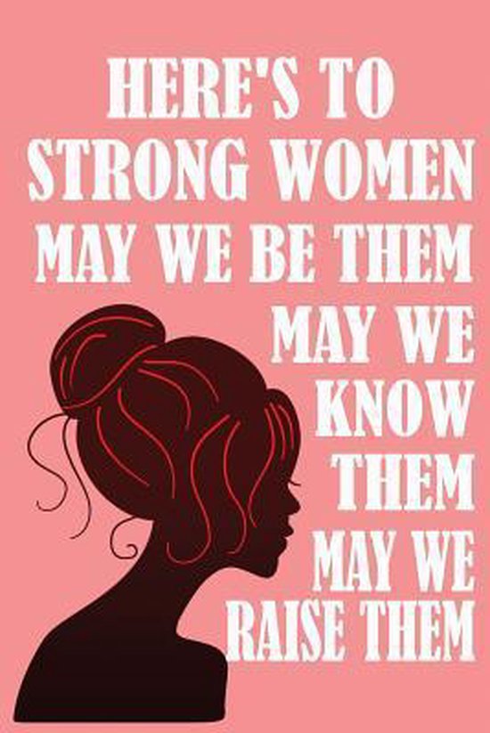 Here's to Strong Women, May We Know Them, May We Be Them, May We Raise Them, Not Only... Here's to Strong Women, May We Know Them, May We Be Them, May We Raise Them, Not Only...