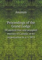 Proceedings of the Grand Lodge of Ancient Free and Accepted Masons of Canada, at Its Organization in A. L. 5855
