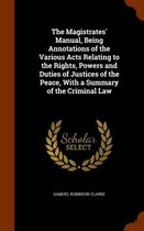 The Magistrates' Manual, Being Annotations of the Various Acts Relating to the Rights, Powers and Duties of Justices of the Peace, with a Summary of the Criminal Law