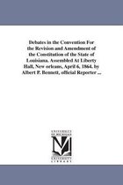 Debates in the Convention For the Revision and Amendment of the Constitution of the State of Louisiana. Assembled At Liberty Hall, New orleans, April 6, 1864. by Albert P. Bennett,