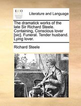 The Dramatick Works of the Late Sir Richard Steele. Containing, Conscious Lover [Sic]. Funeral. Tender Husband. Lying Lover.