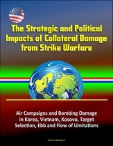 The Strategic and Political Impacts of Collateral Damage from Strike Warfare: Air Campaigns and Bombing Damage in Korea, Vietnam, Kosovo, Target Selection, Ebb and Flow of Limitations