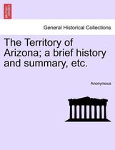 The Territory of Arizona; A Brief History and Summary, Etc.