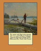 By Canoe and Dog-Train Among the Cree and Salteaux Indians. Egerton Ryerson Young and Illustrated by