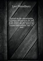 Lecture on the uncertainties of history delivered in the hall of the House of representatives of the United States, before the Capitol hill institute, Dec. 17, 1842