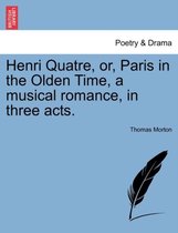 Henri Quatre, Or, Paris in the Olden Time, a Musical Romance, in Three Acts.