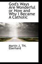 God's Ways Are Wonderful or How and Why I Became a Catholic
