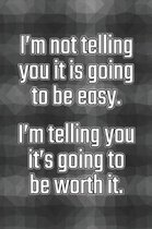 I'm Not Telling You It's Going to Be Easy. I'm Telling You It's Going to Be Worth It