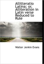 Allitteratio Latina; Or, Alliteration in Latin Verse Reduced to Rule