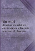 The child its nature and relations an elucidation of Froebel's principles of education