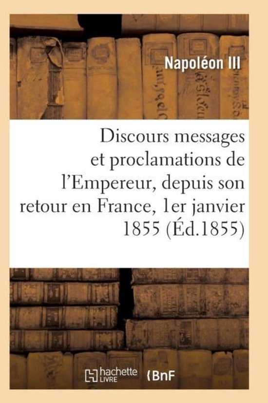 Histoire- Discours, Messages Et Proclamations de l'Empereur, Depuis Son Retour En France 1er Janvier 1855