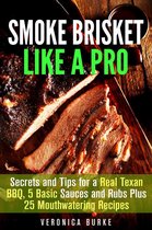 Outdoor Cooking - Smoke Brisket Like a Pro : Secrets and Tips for a Real Texan BBQ, 5 Basic Sauces and Rubs Plus 25 Mouthwatering Recipes