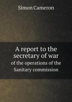 A report to the secretary of war of the operations of the Sanitary commission