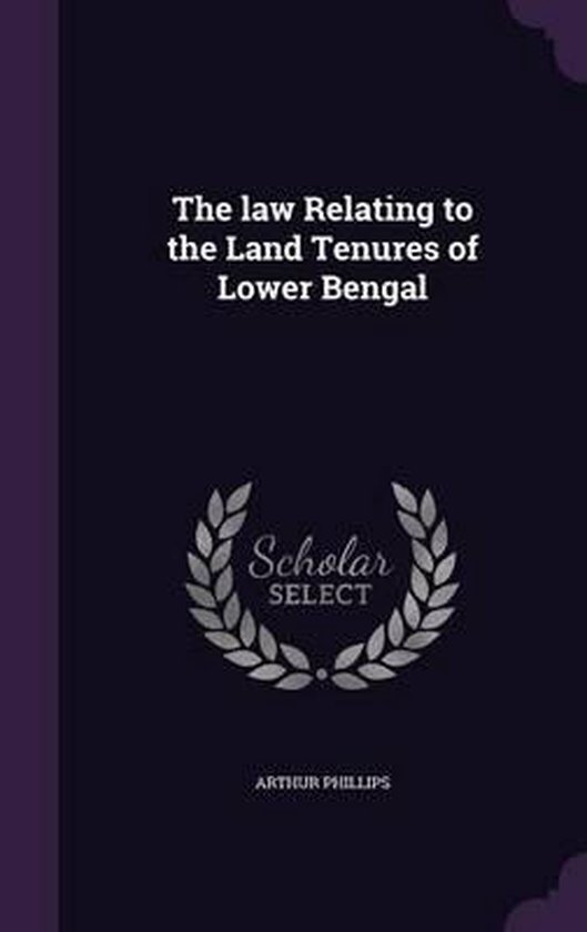 The Law Relating to the Land Tenures of Lower Bengal, Arthur Phillips