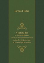 A spring day or, Contemplations on several occurrences which naturally strike the eye in that delightful season