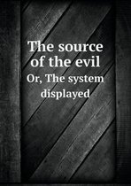 The source of the evil Or, The system displayed