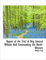 Report of the Trial of Brig General William Hull Commanding the North-Western