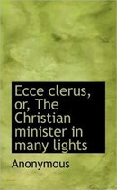 Ecce Clerus, Or, the Christian Minister in Many Lights