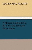 A Modern Cinderella Or, the Little Old Shoe and Other Stories