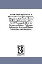 Plain Guide to Spiritualism. A Handbook For Skeptics, inquirers, Clergymen, Believers, Lecturers, Mediums, Editors, and All Who Need A Thorough Guide to the Phenomena, Science, Philosophy, Religion and Reforms of Modern Spiritualism, by Uriah Clark.
