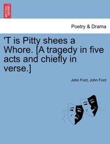 'T Is Pitty Shees a Whore. [A Tragedy in Five Acts and Chiefly in Verse.]