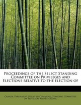 Proceedings of the Select Standing Committee on Privileges and Elections Relative to the Election of