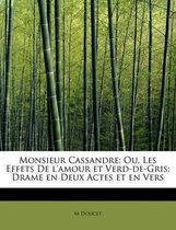 Monsieur Cassandre; Ou, Les Effets de L'Amour Et Verd-de-Gris; Drame En Deux Actes Et En Vers