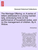 The Marriage Offering; Or, a Series of Letters Addressed to a Young Married Lady, Embodying Hints on the Performance of Household Duties, and on the Management of Children. by a Wi