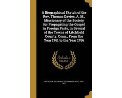 A Biographical Sketch of the REV. Thomas Davies, A. M., Missionary of the Society for Propagating the Gospel in Foreign Parts, in Several of the Towns of Litchfield County, Conn., from the Year 1761 to the Year 1766