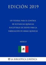 Ley Federal Para El Control de Sustancias Quimicas Susceptibles de Desvio Para La Fabricacion de Armas Quimicas (Mexico) (Edicion 2019)