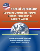 Special Operations: Quantified Deterrence Against Russian Aggression in Eastern Europe - Using Special Forces (SOF) Under Title 10 Authorities in Irregular Warfare to Counter Putin and Protect NATO