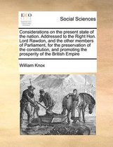 Considerations on the present state of the nation. Addressed to the Right Hon. Lord Rawdon, and the other members of Parliament, for the preservation of the constitution, and promoting the pr