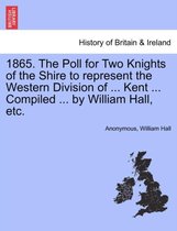 1865. the Poll for Two Knights of the Shire to Represent the Western Division of ... Kent ... Compiled ... by William Hall, Etc.