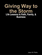 Giving Way to the Storm: Life Lessons In Faith, Family, & Business