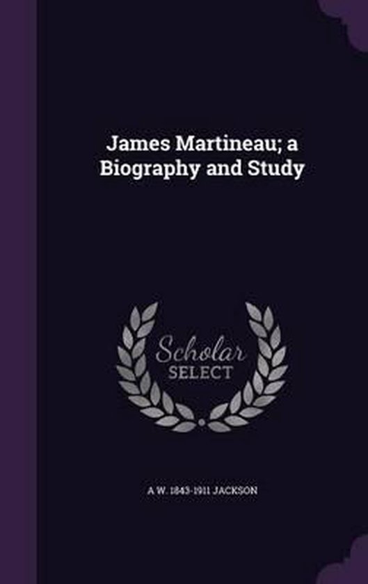 James Martineau; A Biography and Study, A W 18431911 Jackson