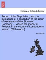 Report of the Deputation, Who, in Pursuance of a Resolution of the Court of Assistants of the Skinners' Company ... Visited the Manor of Pellipar, in the County of Londonderry, Ire