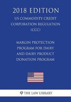 Margin Protection Program for Dairy and Dairy Product Donation Program (Us Commodity Credit Corporation Regulation) (CCC) (2018 Edition)