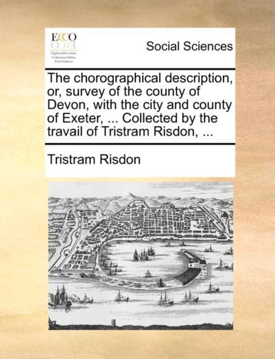 The chorographical description, or, survey of the county of Devon, with the city and county of Exeter, ... Collected by the travail of Tristram Risdon, ... - Tristram Risdon