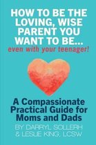 How to be the Loving, Wise Parent You Want to be...Even with Your Teenager!