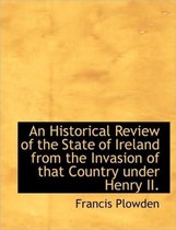 An Historical Review of the State of Ireland from the Invasion of That Country Under Henry II.