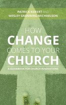 How Change Comes to Your Church A Guidebook for Church Innovations