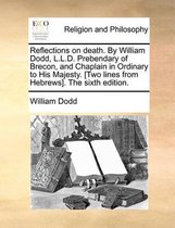 Reflections on Death. by William Dodd, L.L.D. Prebendary of Brecon, and Chaplain in Ordinary to His Majesty. [Two Lines from Hebrews]. the Sixth Edition.